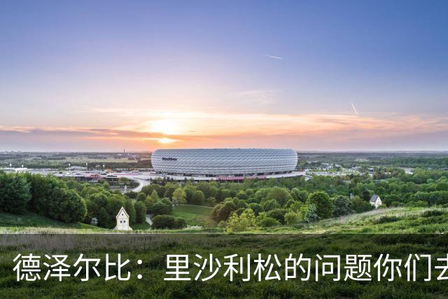 德泽尔比：里沙利松的问题你们去问高层，我和任何人都没有问题